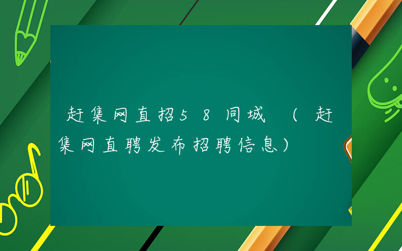赶集网直招58同城 (赶集网直聘发布招聘信息)